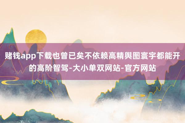 赌钱app下载也曾已矣不依赖高精舆图寰宇都能开的高阶智驾-大小单双网站-官方网站