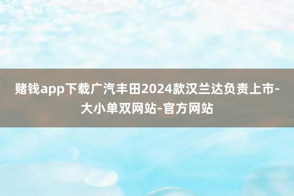 赌钱app下载广汽丰田2024款汉兰达负责上市-大小单双网站-官方网站