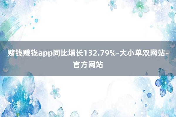 赌钱赚钱app同比增长132.79%-大小单双网站-官方网站