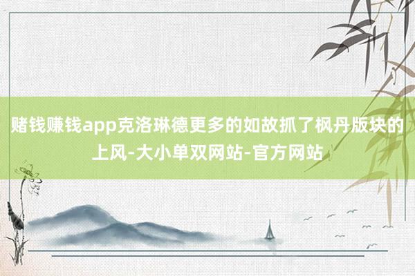 赌钱赚钱app克洛琳德更多的如故抓了枫丹版块的上风-大小单双网站-官方网站