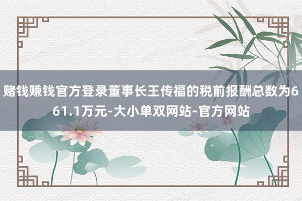 赌钱赚钱官方登录董事长王传福的税前报酬总数为661.1万元-大小单双网站-官方网站