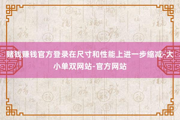 赌钱赚钱官方登录在尺寸和性能上进一步缩减-大小单双网站-官方网站