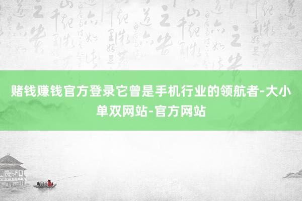 赌钱赚钱官方登录它曾是手机行业的领航者-大小单双网站-官方网站