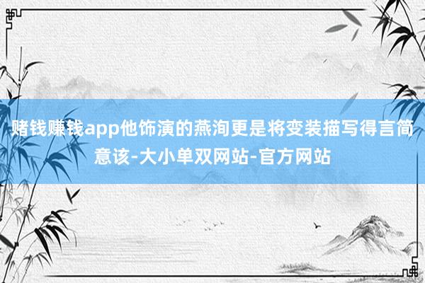 赌钱赚钱app他饰演的燕洵更是将变装描写得言简意该-大小单双网站-官方网站