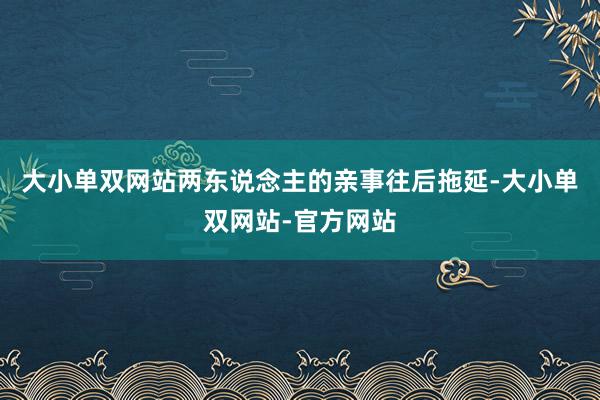 大小单双网站两东说念主的亲事往后拖延-大小单双网站-官方网站