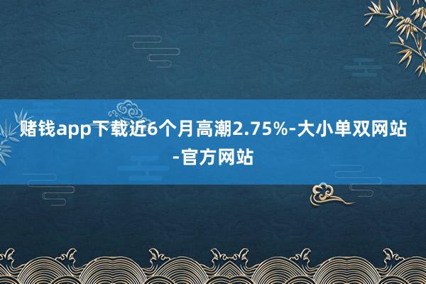 赌钱app下载近6个月高潮2.75%-大小单双网站-官方网站