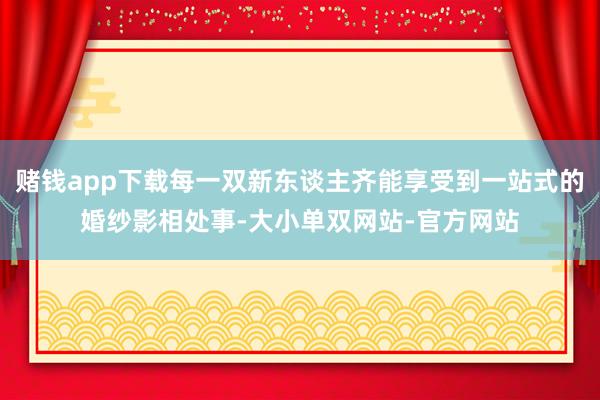 赌钱app下载每一双新东谈主齐能享受到一站式的婚纱影相处事-大小单双网站-官方网站