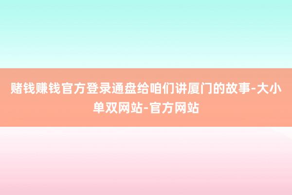 赌钱赚钱官方登录通盘给咱们讲厦门的故事-大小单双网站-官方网站