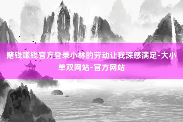 赌钱赚钱官方登录小林的劳动让我深感满足-大小单双网站-官方网站