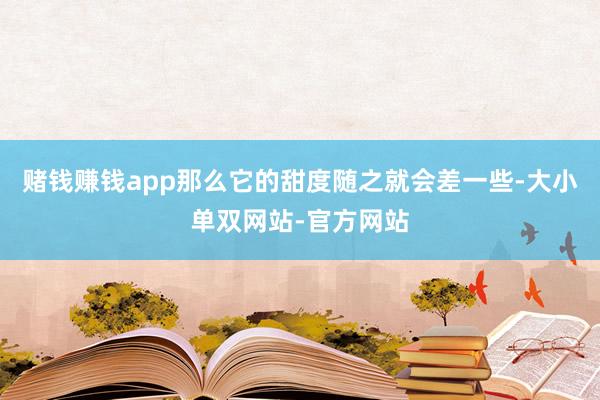 赌钱赚钱app那么它的甜度随之就会差一些-大小单双网站-官方网站