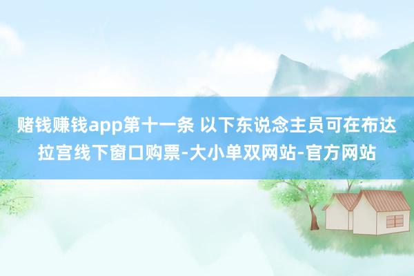 赌钱赚钱app第十一条 以下东说念主员可在布达拉宫线下窗口购票-大小单双网站-官方网站