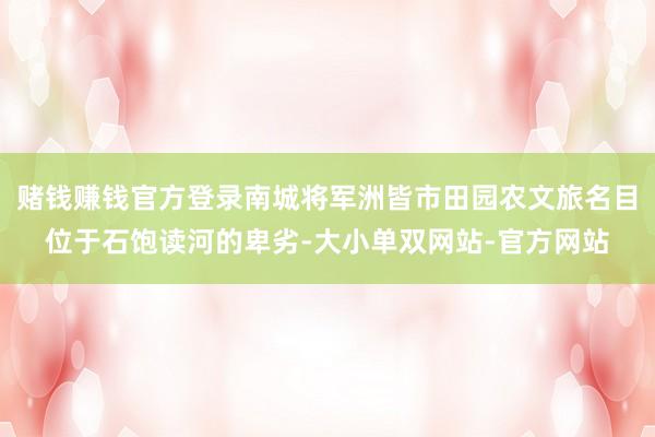 赌钱赚钱官方登录南城将军洲皆市田园农文旅名目位于石饱读河的卑劣-大小单双网站-官方网站