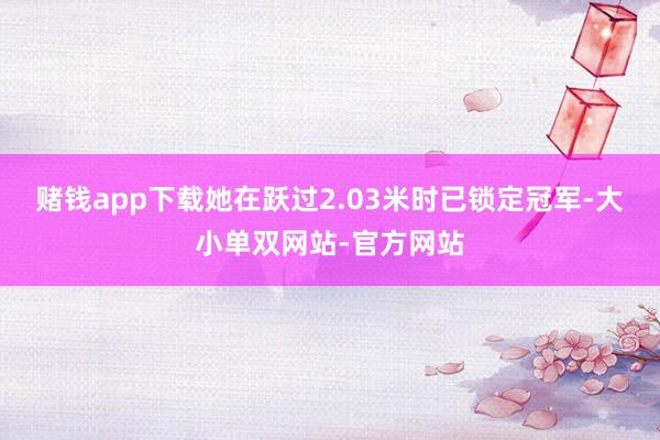 赌钱app下载她在跃过2.03米时已锁定冠军-大小单双网站-官方网站