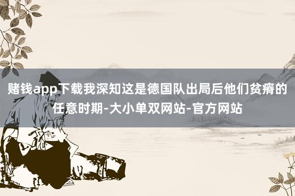 赌钱app下载我深知这是德国队出局后他们贫瘠的任意时期-大小单双网站-官方网站