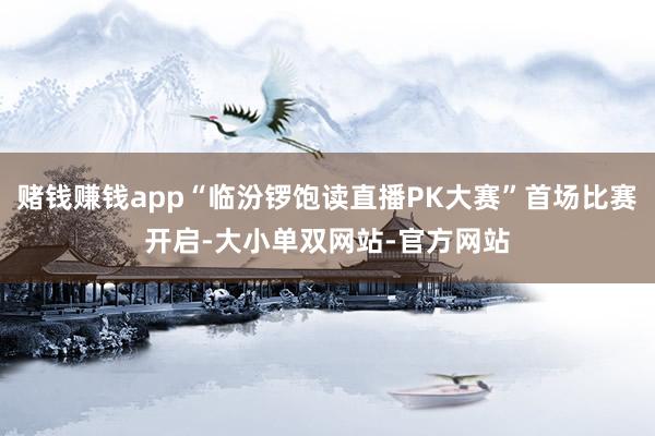 赌钱赚钱app“临汾锣饱读直播PK大赛”首场比赛开启-大小单双网站-官方网站