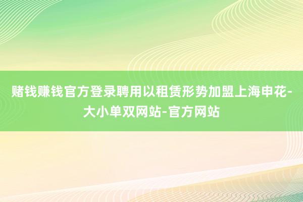 赌钱赚钱官方登录聘用以租赁形势加盟上海申花-大小单双网站-官方网站