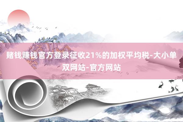 赌钱赚钱官方登录征收21%的加权平均税-大小单双网站-官方网站