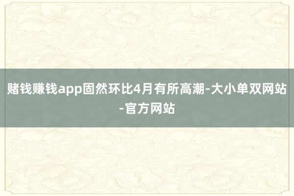 赌钱赚钱app固然环比4月有所高潮-大小单双网站-官方网站