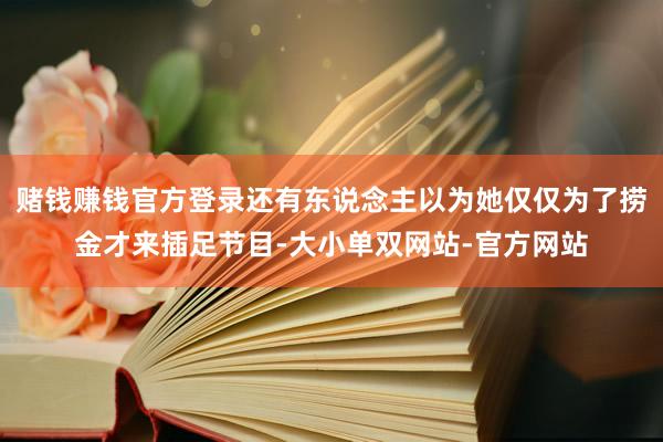 赌钱赚钱官方登录还有东说念主以为她仅仅为了捞金才来插足节目-大小单双网站-官方网站