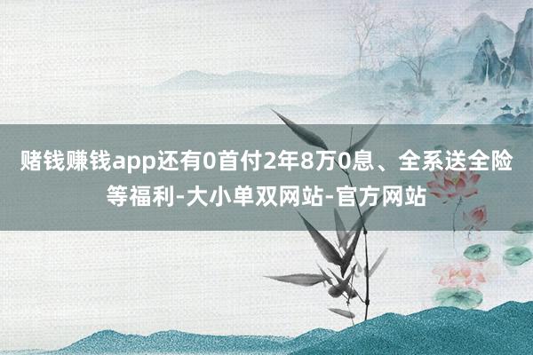 赌钱赚钱app还有0首付2年8万0息、全系送全险等福利-大小单双网站-官方网站