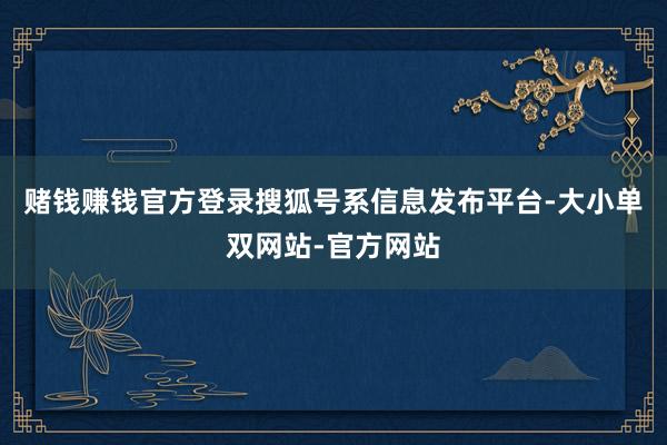 赌钱赚钱官方登录搜狐号系信息发布平台-大小单双网站-官方网站