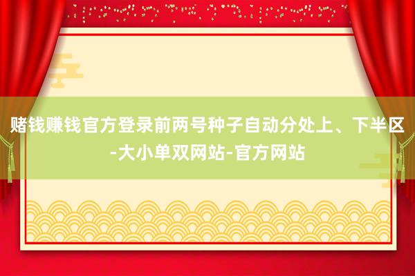 赌钱赚钱官方登录前两号种子自动分处上、下半区-大小单双网站-官方网站