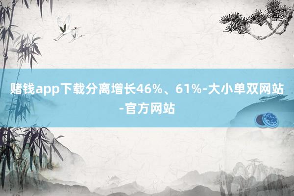 赌钱app下载分离增长46%、61%-大小单双网站-官方网站