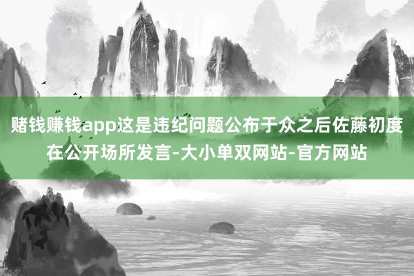 赌钱赚钱app这是违纪问题公布于众之后佐藤初度在公开场所发言-大小单双网站-官方网站