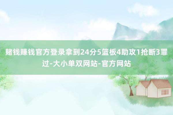 赌钱赚钱官方登录拿到24分5篮板4助攻1抢断3罪过-大小单双网站-官方网站