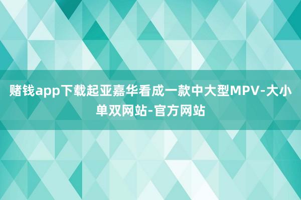 赌钱app下载起亚嘉华看成一款中大型MPV-大小单双网站-官方网站