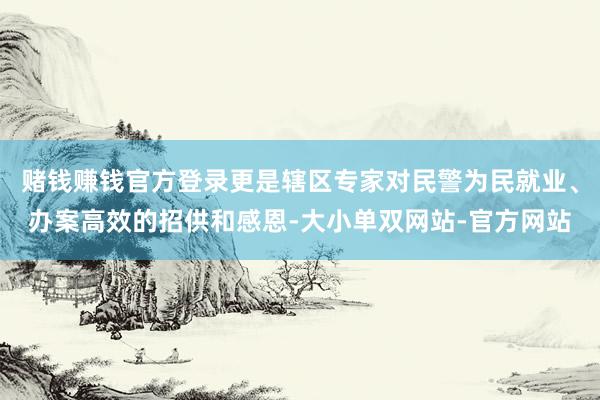 赌钱赚钱官方登录更是辖区专家对民警为民就业、办案高效的招供和感恩-大小单双网站-官方网站