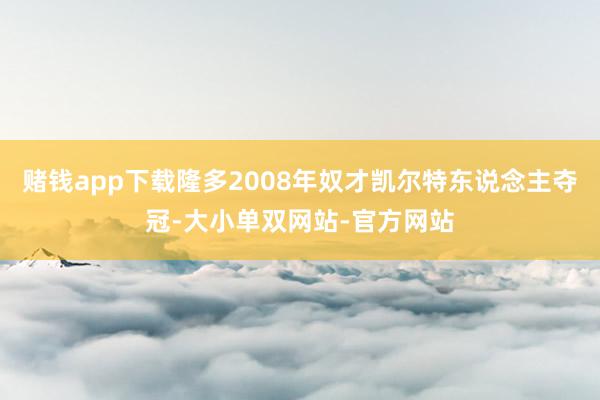 赌钱app下载隆多2008年奴才凯尔特东说念主夺冠-大小单双网站-官方网站