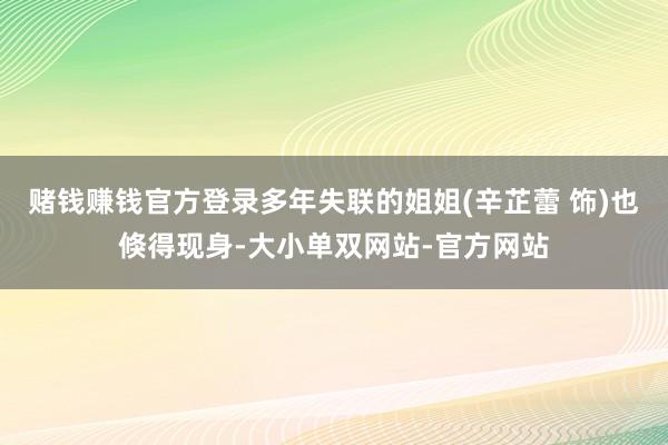 赌钱赚钱官方登录多年失联的姐姐(辛芷蕾 饰)也倏得现身-大小单双网站-官方网站