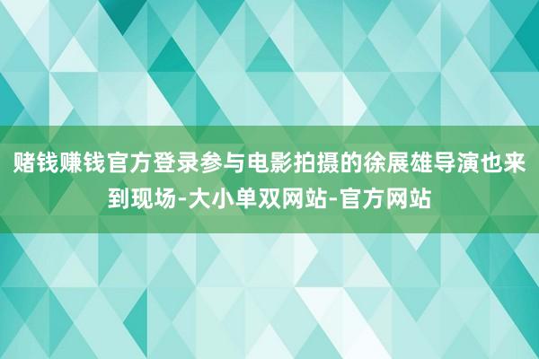 赌钱赚钱官方登录参与电影拍摄的徐展雄导演也来到现场-大小单双网站-官方网站