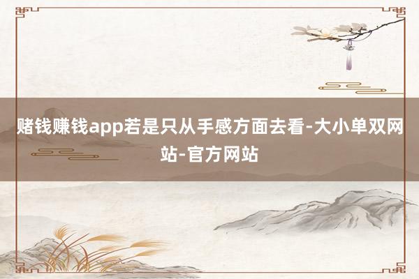 赌钱赚钱app若是只从手感方面去看-大小单双网站-官方网站