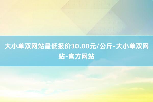 大小单双网站最低报价30.00元/公斤-大小单双网站-官方网站