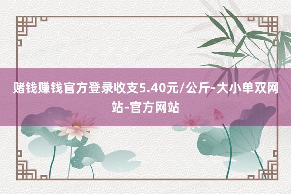 赌钱赚钱官方登录收支5.40元/公斤-大小单双网站-官方网站