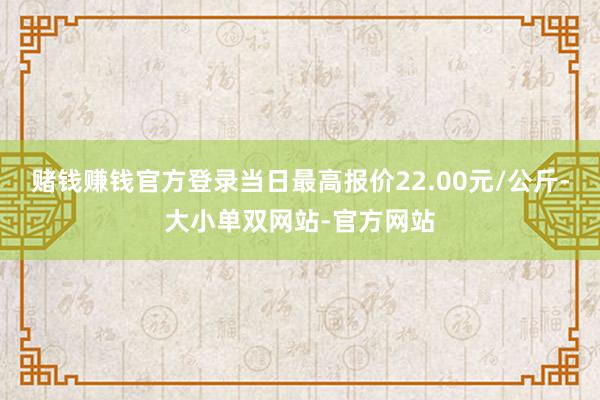 赌钱赚钱官方登录当日最高报价22.00元/公斤-大小单双网站-官方网站