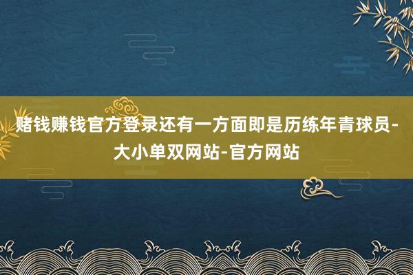 赌钱赚钱官方登录还有一方面即是历练年青球员-大小单双网站-官方网站