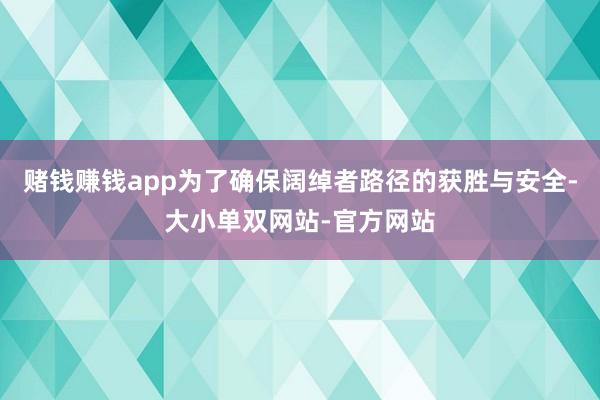 赌钱赚钱app为了确保阔绰者路径的获胜与安全-大小单双网站-官方网站