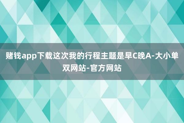 赌钱app下载这次我的行程主题是早C晚A-大小单双网站-官方网站