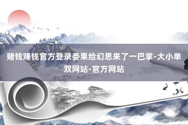 赌钱赚钱官方登录委果给幻思来了一巴掌-大小单双网站-官方网站