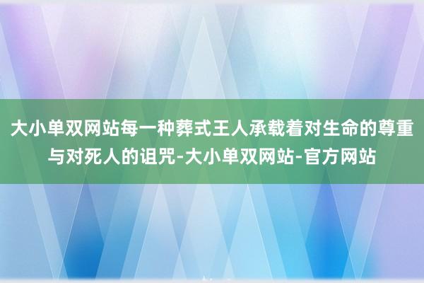 大小单双网站每一种葬式王人承载着对生命的尊重与对死人的诅咒-大小单双网站-官方网站