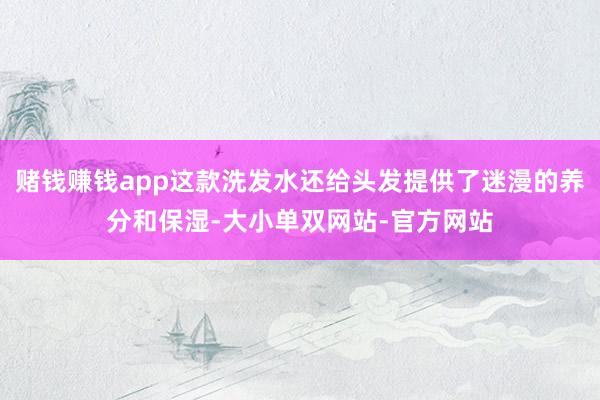 赌钱赚钱app这款洗发水还给头发提供了迷漫的养分和保湿-大小单双网站-官方网站