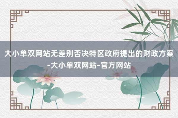 大小单双网站无差别否决特区政府提出的财政方案-大小单双网站-官方网站