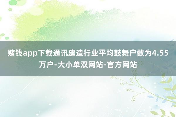 赌钱app下载通讯建造行业平均鼓舞户数为4.55万户-大小单双网站-官方网站