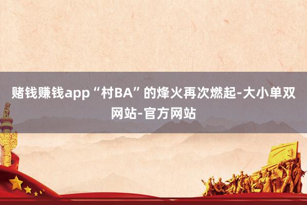 赌钱赚钱app“村BA”的烽火再次燃起-大小单双网站-官方网站