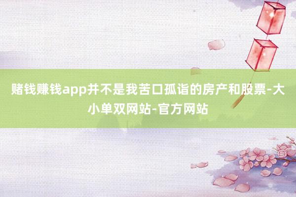 赌钱赚钱app并不是我苦口孤诣的房产和股票-大小单双网站-官方网站