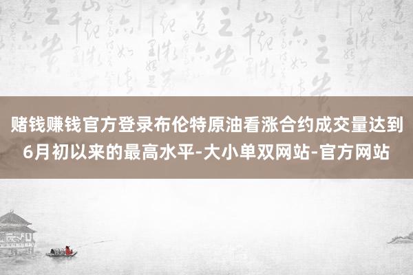 赌钱赚钱官方登录布伦特原油看涨合约成交量达到6月初以来的最高水平-大小单双网站-官方网站