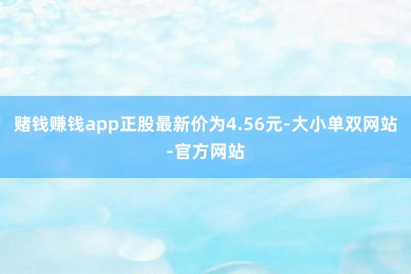 赌钱赚钱app正股最新价为4.56元-大小单双网站-官方网站